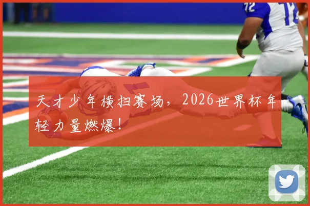 天才少年横扫赛场,2026世界杯年轻力量燃爆!