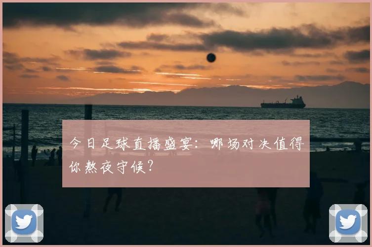 今日足球直播盛宴：哪场对决值得你熬夜守候？