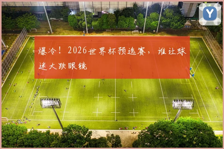 爆冷！2026世界杯预选赛，谁让球迷大跌眼镜