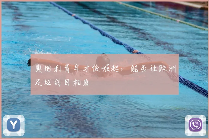 奥地利青年才俊崛起,能否让欧洲足坛刮目相看