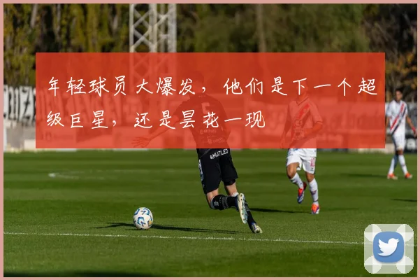 年轻球员大爆发，他们是下一个超级巨星，还是昙花一现