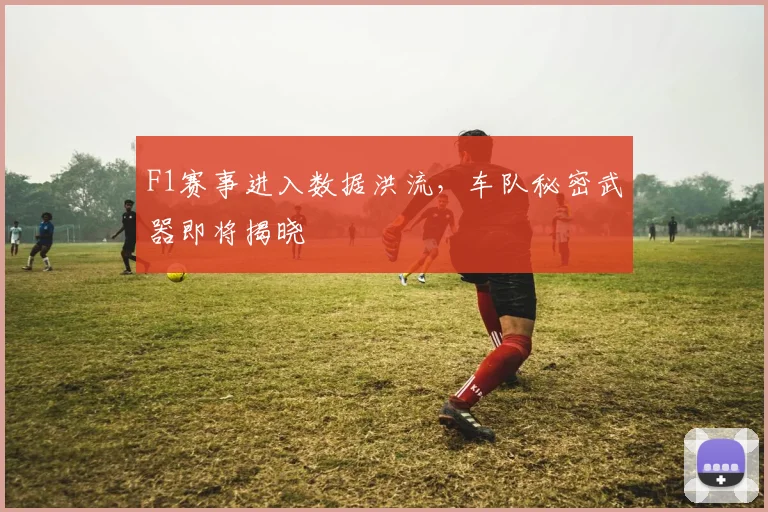 F1赛事进入数据洪流，车队秘密武器即将揭晓